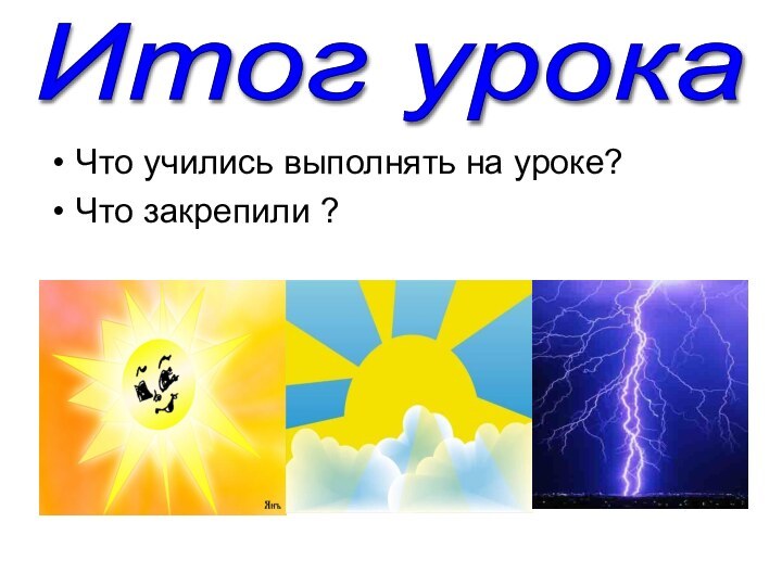 Что учились выполнять на уроке?Что закрепили ?Итог урока