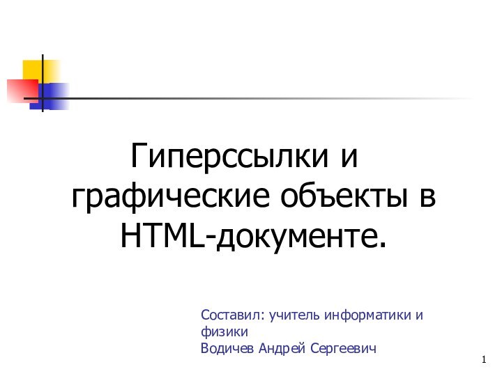 Составил: учитель информатики и физики Водичев Андрей СергеевичГиперссылки и графические объекты в HTML-документе.