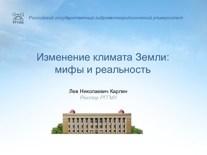 Изменение климата Земли:  мифы и реальностьЛев Николаевич КарлинРектор РГГМУРоссийский государственный гидрометеорологический университет