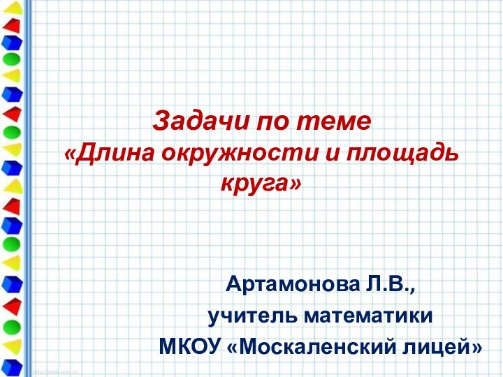 Задачи по теме «Длина окружности и площадь круга»Артамонова Л.В., учитель математикиМКОУ «Москаленский лицей»