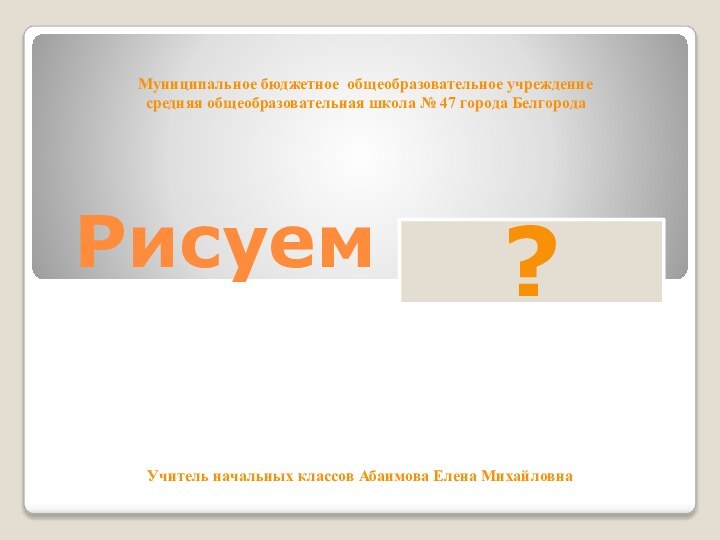 Рисуем кошку?Муниципальное бюджетное общеобразовательное учреждение средняя общеобразовательная школа № 47 города Белгорода