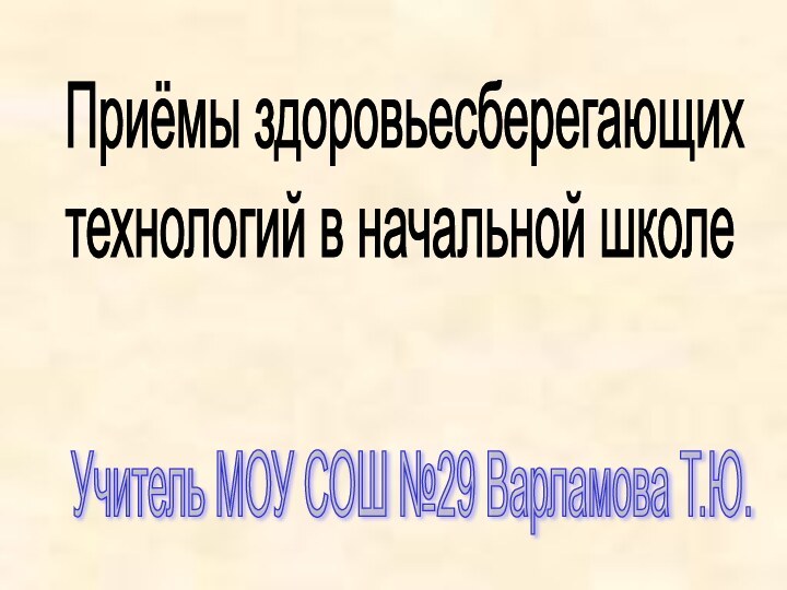 Приёмы здоровьесберегающих  технологий в начальной школеУчитель МОУ СОШ №29 Варламова Т.Ю.