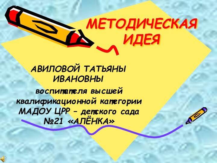 МЕТОДИЧЕСКАЯ ИДЕЯАВИЛОВОЙ ТАТЬЯНЫ ИВАНОВНЫ воспитателя высшей квалификационной категории МАДОУ ЦРР – детского сада №21 «АЛЁНКА»