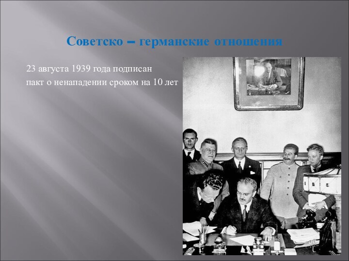 Советско – германские отношения23 августа 1939 года подписан пакт о ненападении сроком на 10 лет