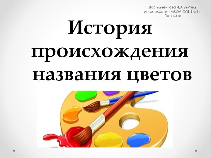 История происхождения названия цветовВасильченкова И.А учитель информатики МБОУ СОШ №1 г.Протвино