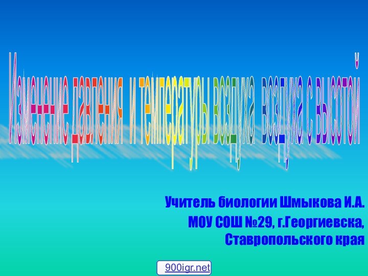 Учитель биологии Шмыкова И.А.МОУ СОШ №29, г.Георгиевска, Ставропольского краяИзменение давления и температуры