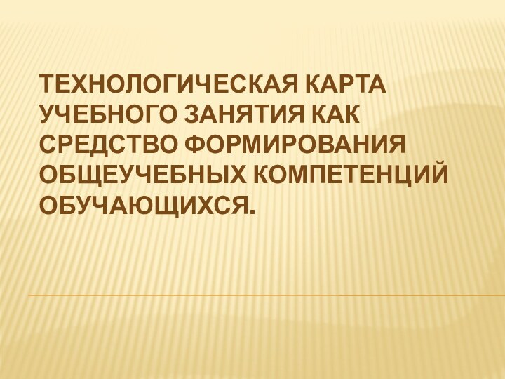 Технологическая карта учебного занятия как средство формирования общеучебных компетенций обучающихся.