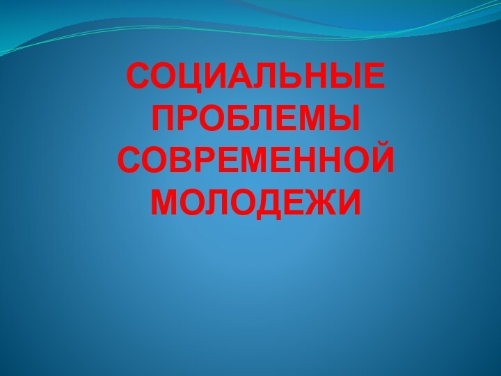 СОЦИАЛЬНЫЕ ПРОБЛЕМЫ СОВРЕМЕННОЙ МОЛОДЕЖИ