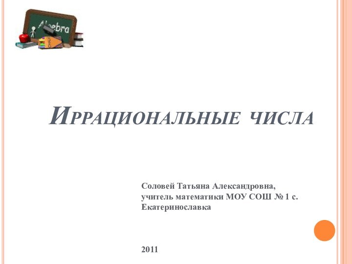 Иррациональные числаСоловей Татьяна Александровна, учитель математики МОУ СОШ № 1 с.Екатеринославка 2011