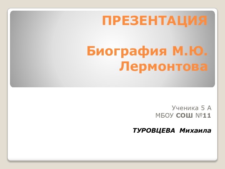 ПРЕЗЕНТАЦИЯ  Биография М.Ю. Лермонтова Ученика 5 А МБОУ СОШ №11ТУРОВЦЕВА Михаила