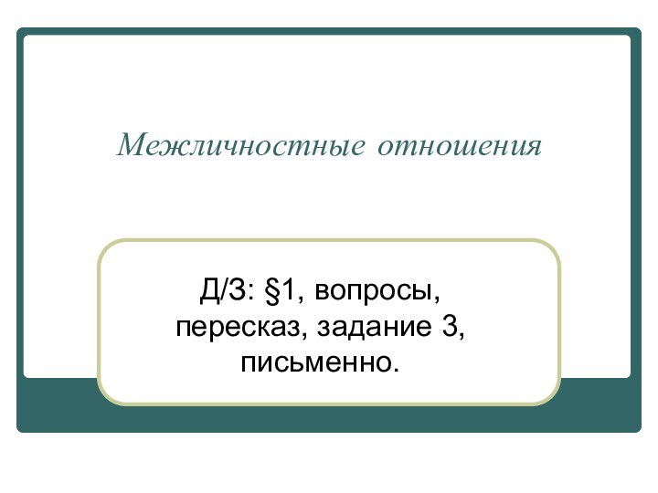 Межличностные отношенияД/З: §1, вопросы, пересказ, задание 3, письменно.