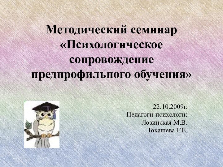 Методический семинар «Психологическое сопровождение предпрофильного обучения»22.10.2009г.Педагоги-психологи:Лозинская М.В.Токашева Г.Е.