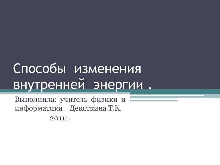 Способы изменения внутренней энергии .Выполнила: учитель физики и информатики  Девяткина Т.К.