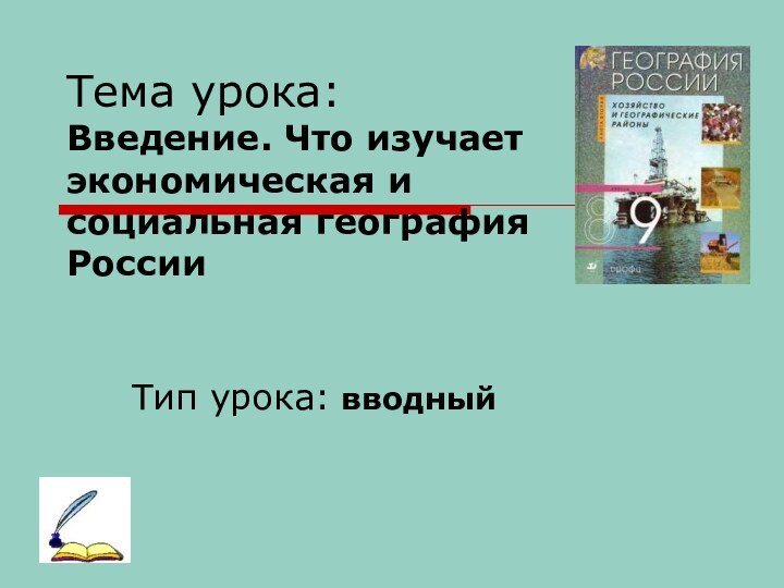 Тема урока:  Введение. Что изучает экономическая и социальная география России Тип урока: вводный