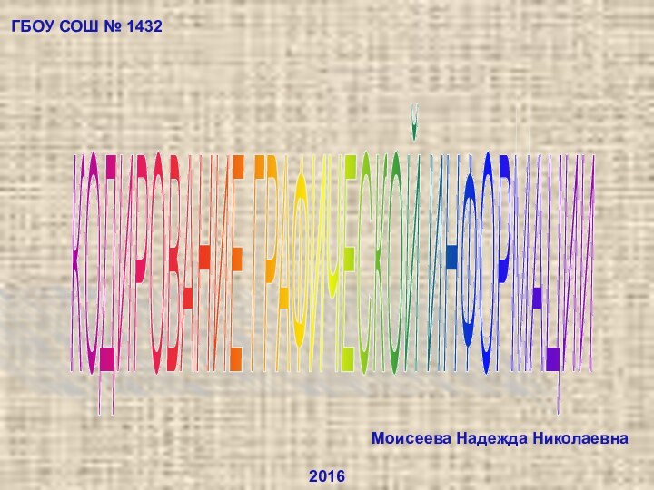 КОДИРОВАНИЕ ГРАФИЧЕСКОЙ ИНФОРМАЦИИ Моисеева Надежда Николаевна2016ГБОУ СОШ № 1432