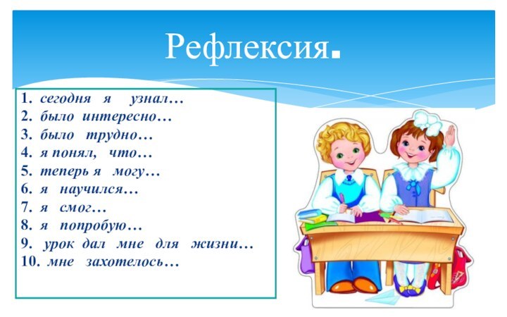 Рефлексия.1.  сегодня  я   узнал…2.  было интересно…3.  было  трудно…4.  я понял,  что…5.  теперь