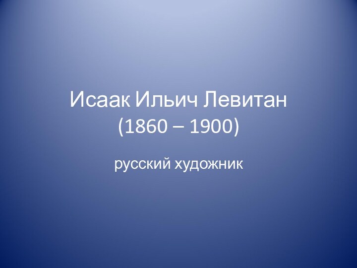 Исаак Ильич Левитан (1860 – 1900)русский художник