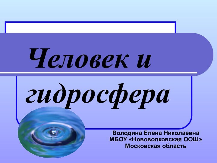 Человек и гидросфераВолодина Елена Николаевна МБОУ «Нововолковская ООШ» Московская область