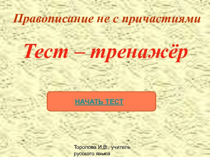 Торопова И.В., учитель русского языка МОУСОШ №7Правописание не с причастиямиТест – тренажёрНАЧАТЬ ТЕСТ