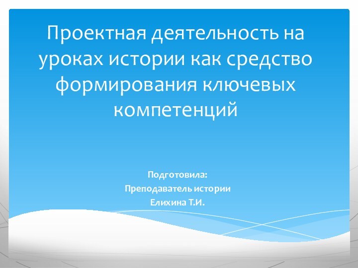 Проектная деятельность на уроках истории как средство формирования ключевых компетенцийПодготовила:Преподаватель истории Елихина Т.И.