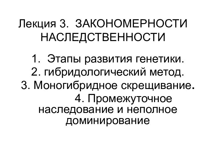 Лекция 3. ЗАКОНОМЕРНОСТИ НАСЛЕДСТВЕННОСТИ 1. Этапы развития генетики.2. гибридологический метод.3. Моногибридное скрещивание.