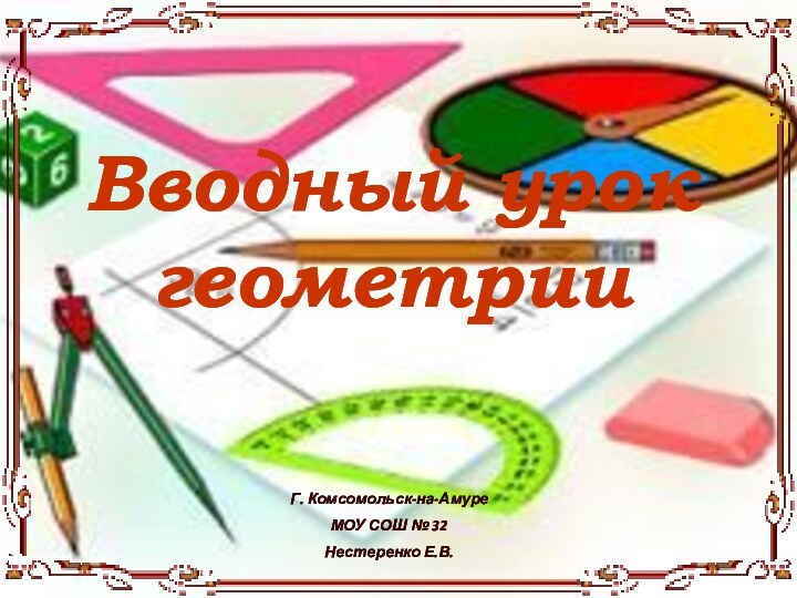 Вводный урок геометрииГ. Комсомольск-на-АмуреМОУ СОШ № 32Нестеренко Е.В.