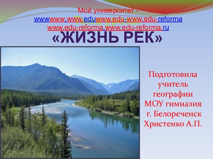 Тема урока:  «ЖИЗНЬ РЕК»Подготовила учитель географии МОУ гимназия г. БелореченскХристенко А.П.Мой университет - wwwwww.www.eduwww.edu-www.edu-reformawww.edu-reforma.www.edu-reforma.ru