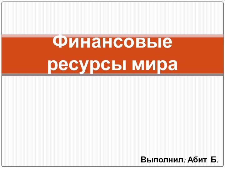 Выполнил: Абит Б.Финансовые ресурсы мира