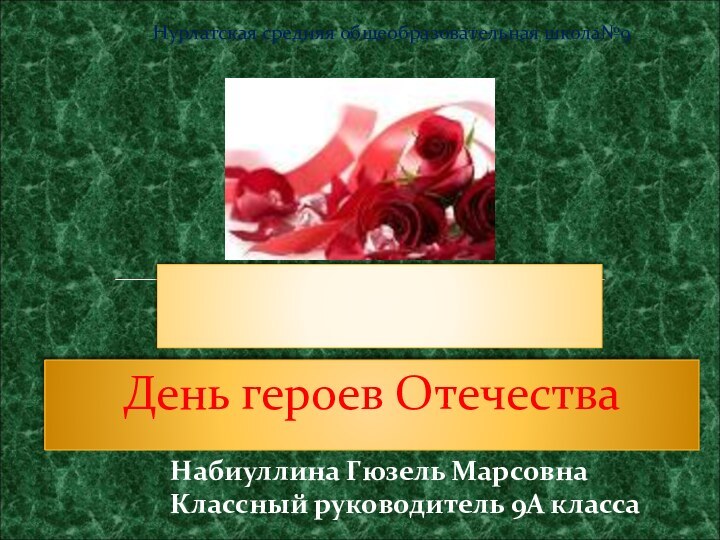 День героев ОтечестваНабиуллина Гюзель МарсовнаКлассный руководитель 9А классаНурлатская средняя общеобразовательная школа№9