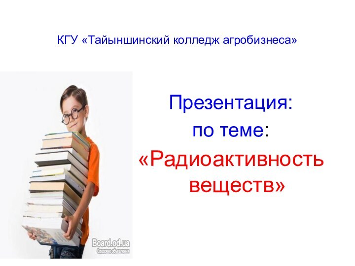 КГУ «Тайыншинский колледж агробизнеса»Презентация:по теме:«Радиоактивность веществ»