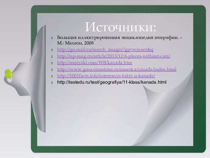 Большая иллюстрированная энциклопедия географии. – М.: Махаон, 2008http://go.mail.ru/search_images?gp=winner&qhttp://np-mag.ru/article/2013/12/6-places-without-cars/http://moryaki.com/WB/kanada.htmhttp://www.gmu-countries.ru/america/canada/index.htmlhttp://1001facts.info/interesnye-fakty-o-kanade/http://testedu.ru/test/geografiya/11-klass/kanada.htmlИсточники: