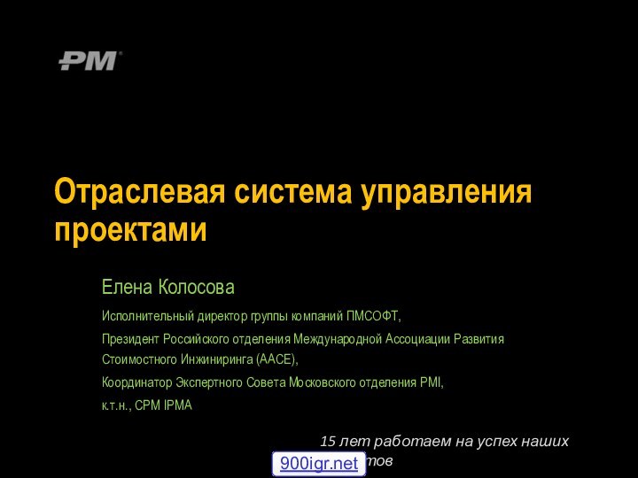 Отраслевая система управления проектамиЕлена КолосоваИсполнительный директор группы компаний ПМСОФТ,Президент Российского отделения Международной