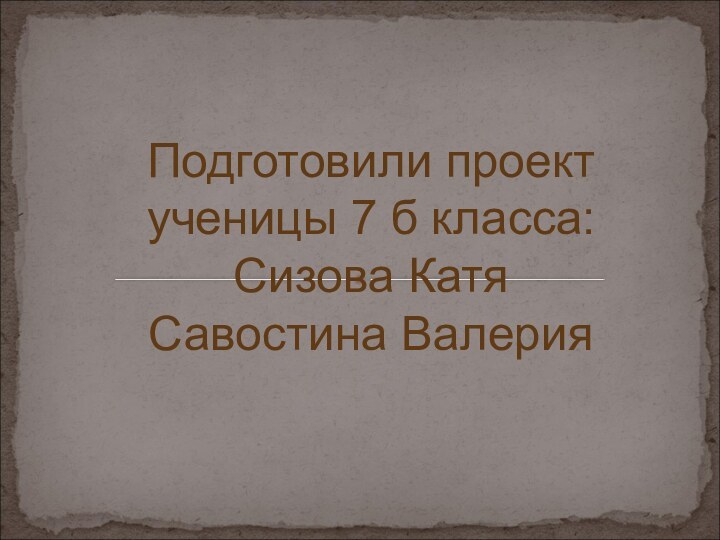 Подготовили проект ученицы 7 б класса: Сизова Катя Савостина Валерия