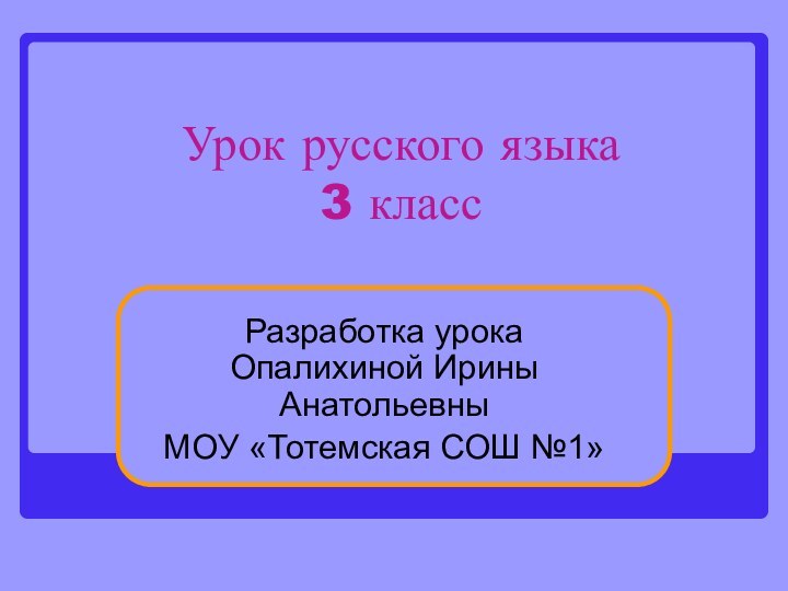 Урок русского языка 3 классРазработка урока Опалихиной Ирины АнатольевныМОУ «Тотемская СОШ №1»