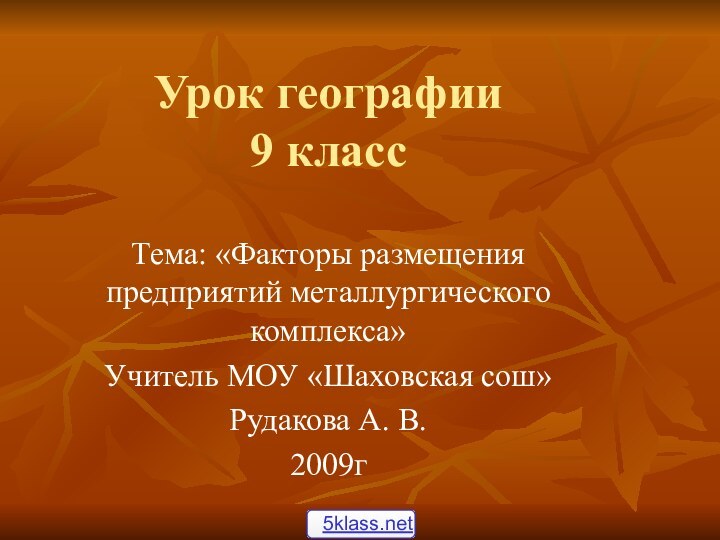 Урок географии  9 классТема: «Факторы размещения предприятий металлургического комплекса»Учитель МОУ «Шаховская сош»Рудакова А. В.2009г