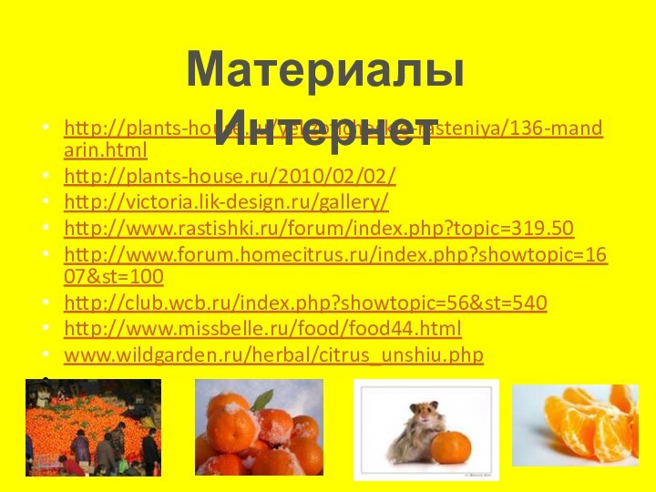 http://plants-house.ru/yekzoticheskie-rasteniya/136-mandarin.htmlhttp://plants-house.ru/2010/02/02/http://victoria.lik-design.ru/gallery/http://www.rastishki.ru/forum/index.php?topic=319.50http://www.forum.homecitrus.ru/index.php?showtopic=1607&st=100http://club.wcb.ru/index.php?showtopic=56&st=540http://www.missbelle.ru/food/food44.htmlwww.wildgarden.ru/herbal/citrus_unshiu.php  Материалы Интернет