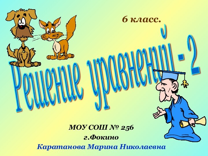 Решение уравнений - 2МОУ СОШ № 256г.ФокиноКаратанова Марина Николаевна6 класс.