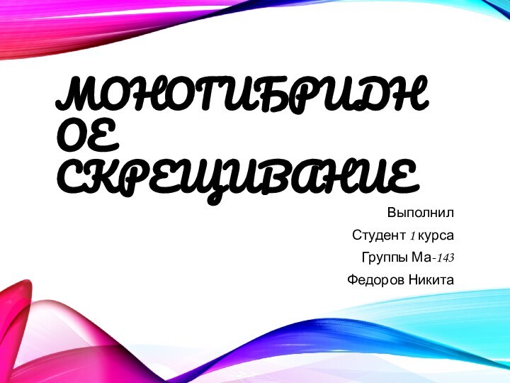 МОНОГИБРИДНОЕ СКРЕЩИВАНИЕВыполнилСтудент 1 курсаГруппы Ма-143Федоров Никита