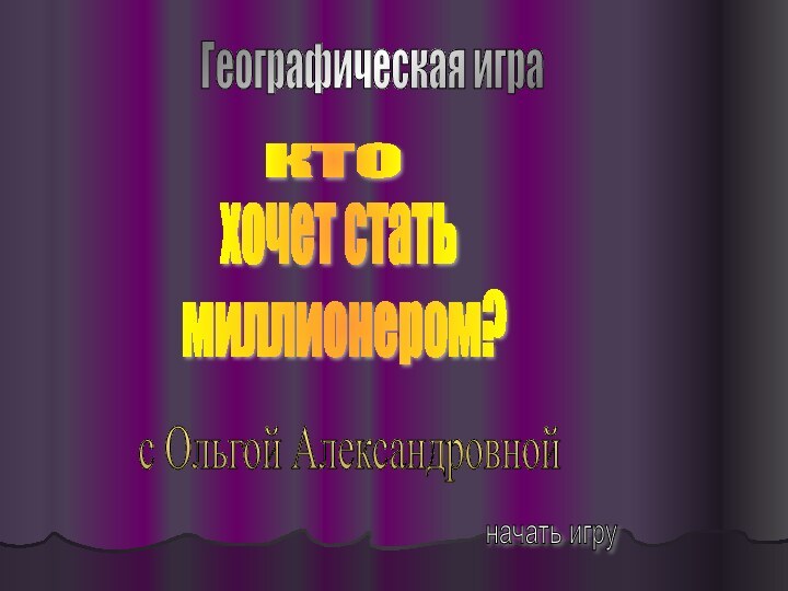 Географическая игракто хочет статьмиллионером?с Ольгой Александровнойначать игру