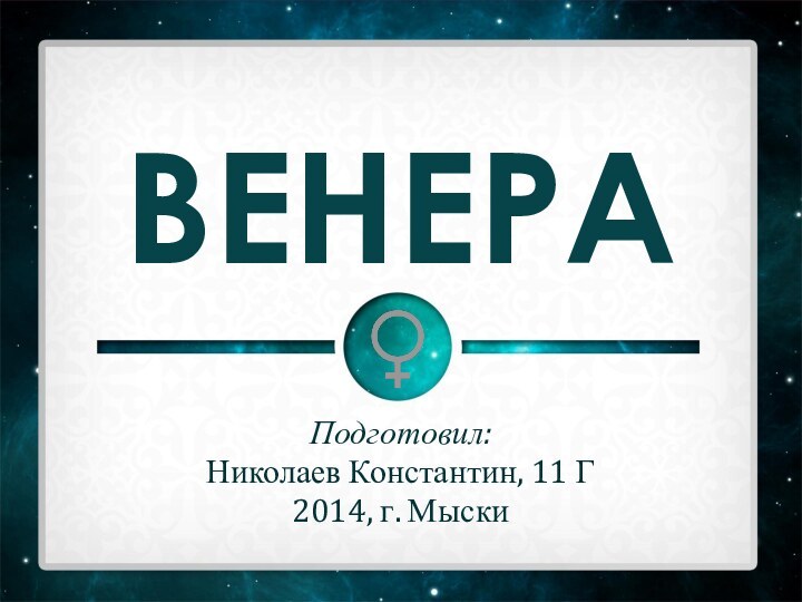 ВЕНЕРАПодготовил: Николаев Константин, 11 Г2014, г. Мыски