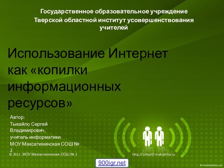 Использование Интернет как «копилки информационных ресурсов»Автор: Тыкайло Сергей Владимирович,учитель информатикиМОУ Максатихинская СОШ