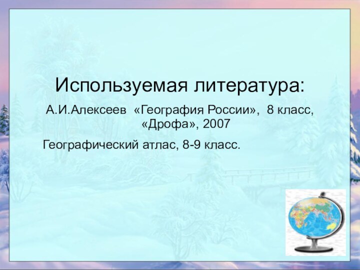 Используемая литература:А.И.Алексеев «География России», 8 класс, «Дрофа», 2007    Географический атлас, 8-9 класс.