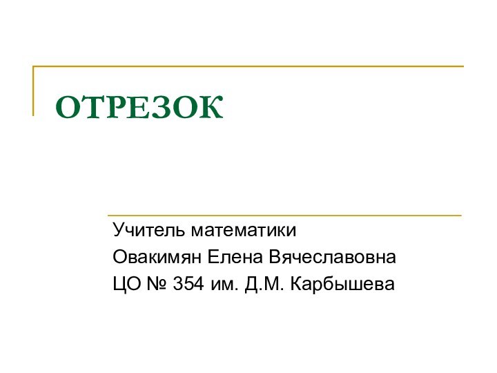 ОТРЕЗОКУчитель математикиОвакимян Елена ВячеславовнаЦО № 354 им. Д.М. Карбышева