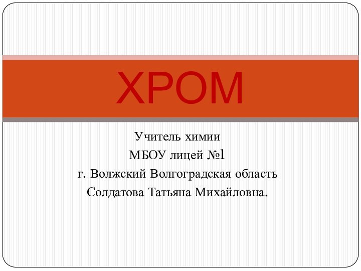 Учитель химии МБОУ лицей №1г. Волжский Волгоградская областьСолдатова Татьяна Михайловна.ХРОМ