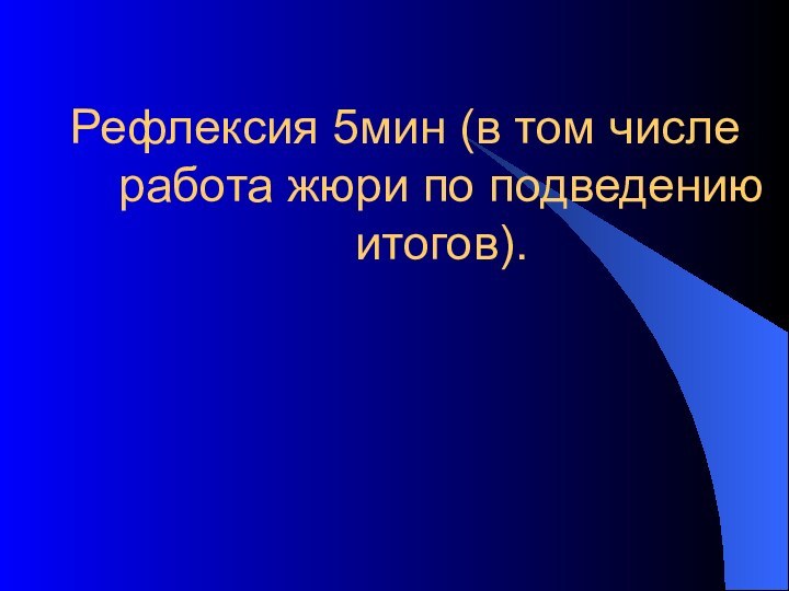 Рефлексия 5мин (в том числе работа жюри по подведению итогов).