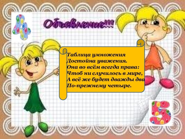 Таблица умноженияДостойна уважения.Она во всём всегда права:Чтоб ни случилось в мире,А всё
