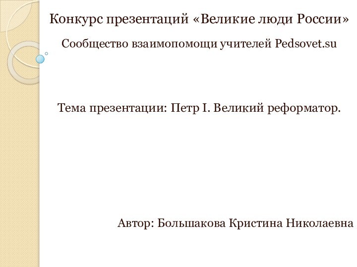 Конкурс презентаций «Великие люди России»Сообщество взаимопомощи учителей Pedsovet.suТема презентации: Петр I. Великий реформатор.				Автор: Большакова Кристина Николаевна