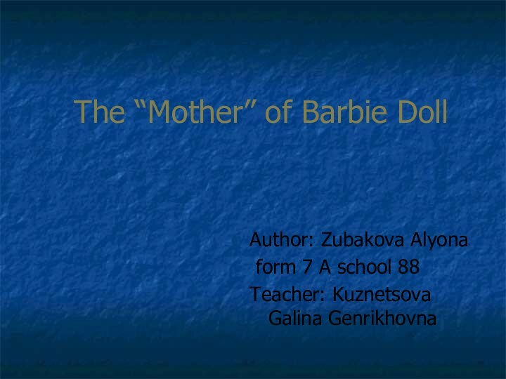 The “Mother” of Barbie DollAuthor: Zubakova Alyona form 7 A school 88Teacher: Kuznetsova Galina Genrikhovna