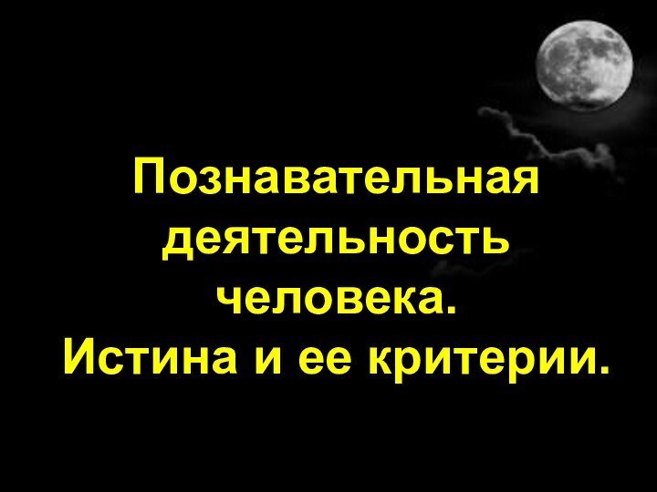 Познавательная деятельность человека.  Истина и ее критерии.