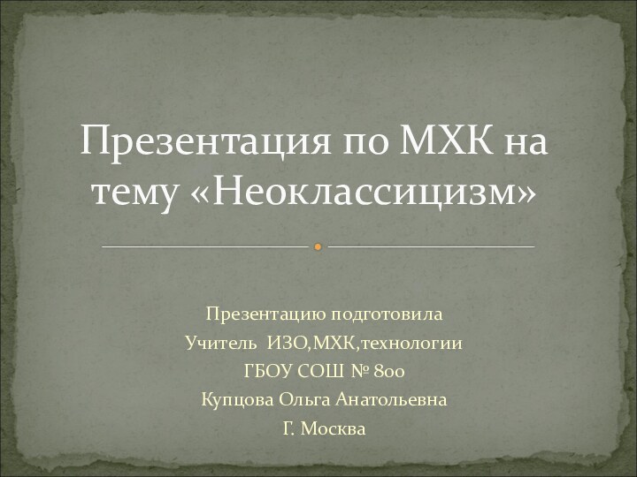 Презентацию подготовилаУчитель ИЗО,МХК,технологииГБОУ СОШ № 800Купцова Ольга АнатольевнаГ. Москва Презентация по МХК на тему «Неоклассицизм»